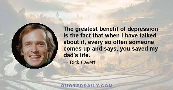 The greatest benefit of depression is the fact that when I have talked about it, every so often someone comes up and says, you saved my dad's life.