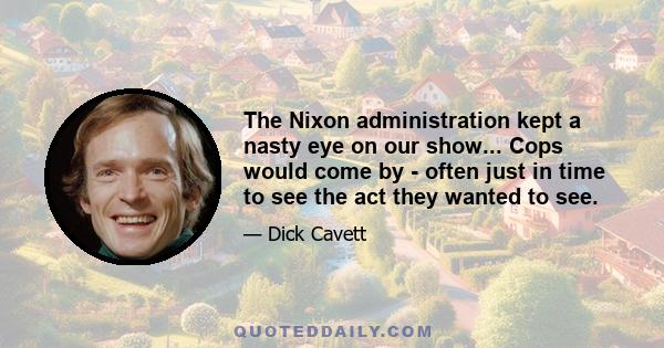 The Nixon administration kept a nasty eye on our show... Cops would come by - often just in time to see the act they wanted to see.