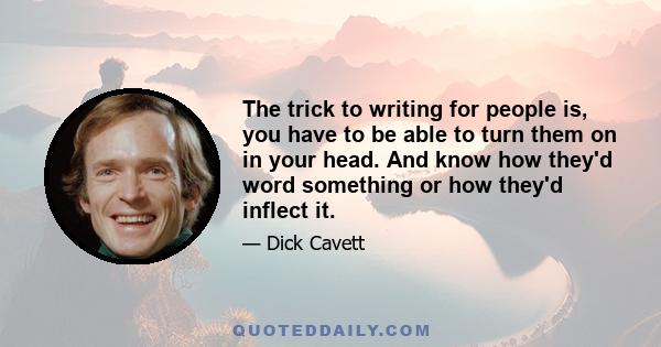 The trick to writing for people is, you have to be able to turn them on in your head. And know how they'd word something or how they'd inflect it.