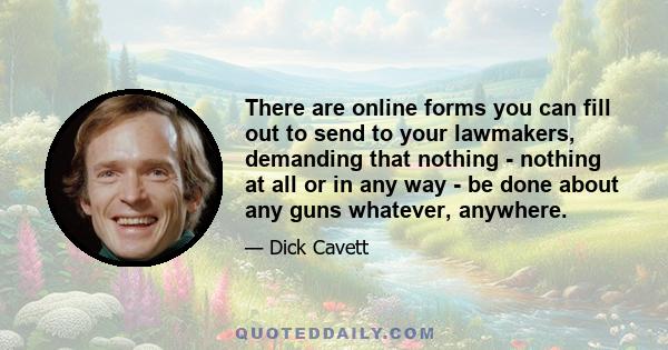 There are online forms you can fill out to send to your lawmakers, demanding that nothing - nothing at all or in any way - be done about any guns whatever, anywhere.