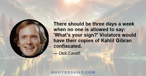 There should be three days a week when no one is allowed to say: 'What's your sign?' Violators would have their copies of Kahlil Gibran confiscated.