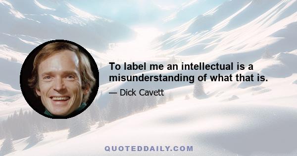 To label me an intellectual is a misunderstanding of what that is.