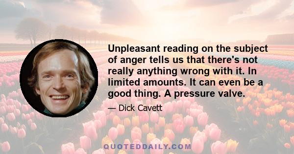 Unpleasant reading on the subject of anger tells us that there's not really anything wrong with it. In limited amounts. It can even be a good thing. A pressure valve.