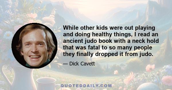 While other kids were out playing and doing healthy things, I read an ancient judo book with a neck hold that was fatal to so many people they finally dropped it from judo.