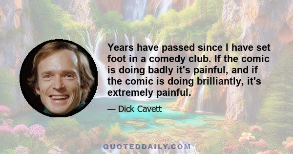 Years have passed since I have set foot in a comedy club. If the comic is doing badly it's painful, and if the comic is doing brilliantly, it's extremely painful.