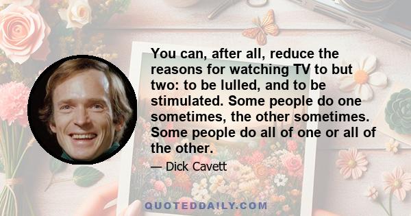 You can, after all, reduce the reasons for watching TV to but two: to be lulled, and to be stimulated. Some people do one sometimes, the other sometimes. Some people do all of one or all of the other.