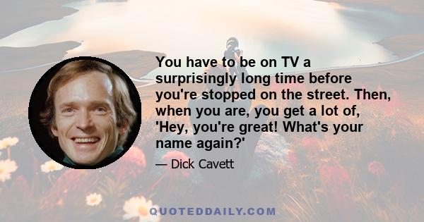 You have to be on TV a surprisingly long time before you're stopped on the street. Then, when you are, you get a lot of, 'Hey, you're great! What's your name again?'