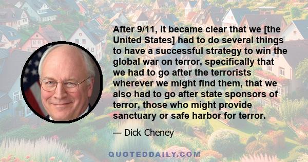 After 9/11, it became clear that we [the United States] had to do several things to have a successful strategy to win the global war on terror, specifically that we had to go after the terrorists wherever we might find