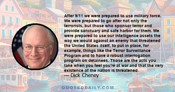 After 9/11 we were prepared to use military force. We were prepared to go after not only the terrorists, but those who sponsor terror and provide sanctuary and safe harbor for them. We were prepared to use our