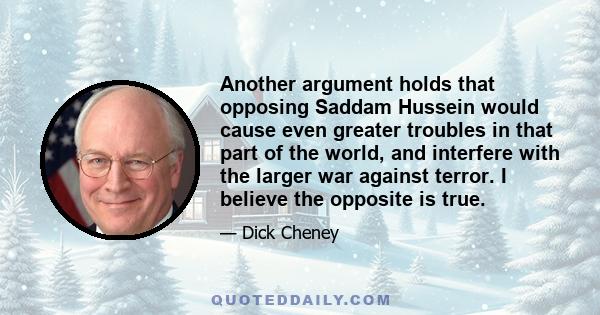 Another argument holds that opposing Saddam Hussein would cause even greater troubles in that part of the world, and interfere with the larger war against terror. I believe the opposite is true.