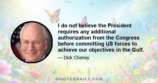 I do not believe the President requires any additional authorization from the Congress before committing US forces to achieve our objectives in the Gulf.