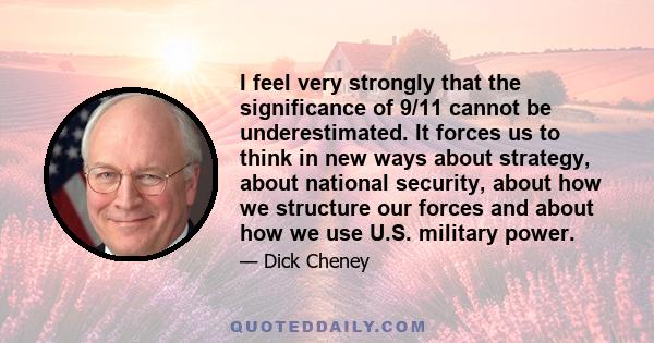 I feel very strongly that the significance of 9/11 cannot be underestimated. It forces us to think in new ways about strategy, about national security, about how we structure our forces and about how we use U.S.