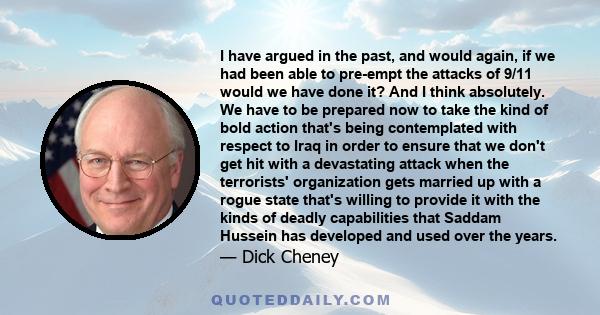 I have argued in the past, and would again, if we had been able to pre-empt the attacks of 9/11 would we have done it? And I think absolutely. We have to be prepared now to take the kind of bold action that's being