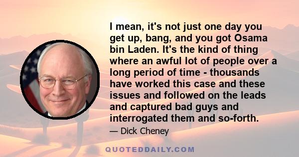 I mean, it's not just one day you get up, bang, and you got Osama bin Laden. It's the kind of thing where an awful lot of people over a long period of time - thousands have worked this case and these issues and followed 