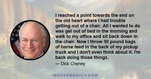 I reached a point towards the end on the old heart where I had trouble getting out of a chair. All I wanted to do was get out of bed in the morning and walk to my office and sit back down in the chair. Now I throw 50