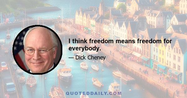 I think freedom means freedom for everybody.