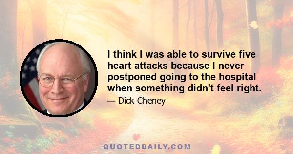 I think I was able to survive five heart attacks because I never postponed going to the hospital when something didn't feel right.