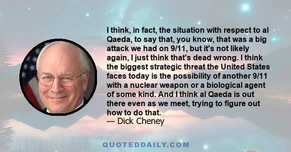 I think, in fact, the situation with respect to al Qaeda, to say that, you know, that was a big attack we had on 9/11, but it's not likely again, I just think that's dead wrong. I think the biggest strategic threat the