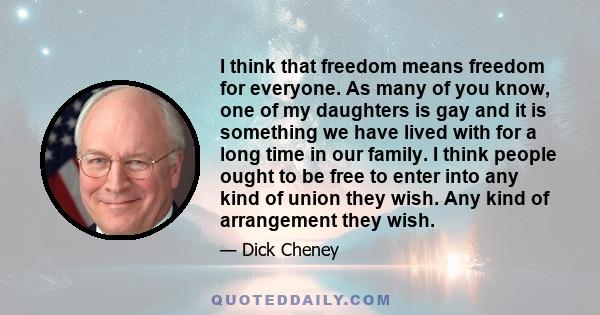 I think that freedom means freedom for everyone. As many of you know, one of my daughters is gay and it is something we have lived with for a long time in our family. I think people ought to be free to enter into any