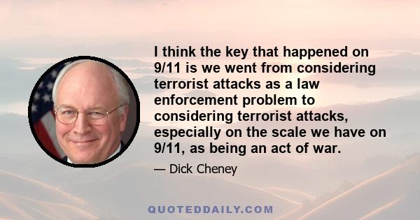 I think the key that happened on 9/11 is we went from considering terrorist attacks as a law enforcement problem to considering terrorist attacks, especially on the scale we have on 9/11, as being an act of war.