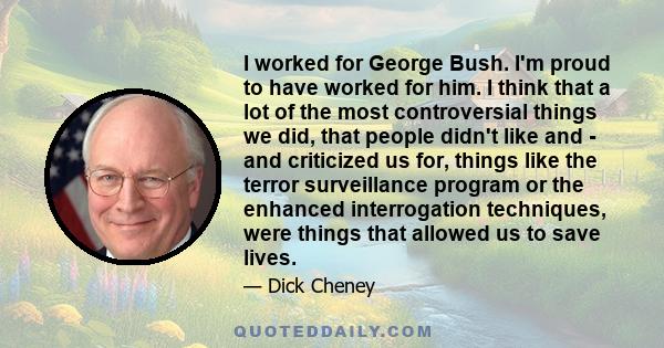 I worked for George Bush. I'm proud to have worked for him. I think that a lot of the most controversial things we did, that people didn't like and - and criticized us for, things like the terror surveillance program or 