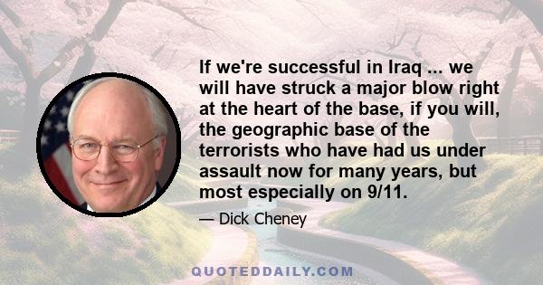 If we're successful in Iraq ... we will have struck a major blow right at the heart of the base, if you will, the geographic base of the terrorists who have had us under assault now for many years, but most especially