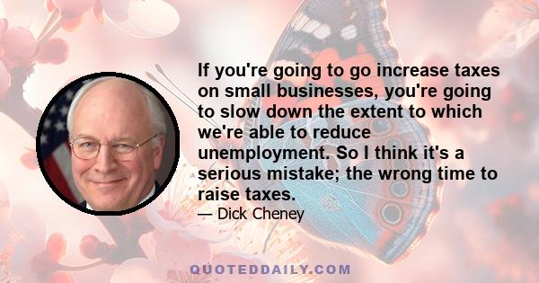 If you're going to go increase taxes on small businesses, you're going to slow down the extent to which we're able to reduce unemployment. So I think it's a serious mistake; the wrong time to raise taxes.