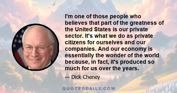 I'm one of those people who believes that part of the greatness of the United States is our private sector. It's what we do as private citizens for ourselves and our companies. And our economy is essentially the wonder