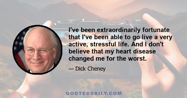 I've been extraordinarily fortunate that I've been able to go live a very active, stressful life. And I don't believe that my heart disease changed me for the worst.