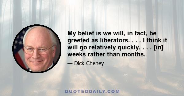 My belief is we will, in fact, be greeted as liberators. . . . I think it will go relatively quickly, . . . [in] weeks rather than months.