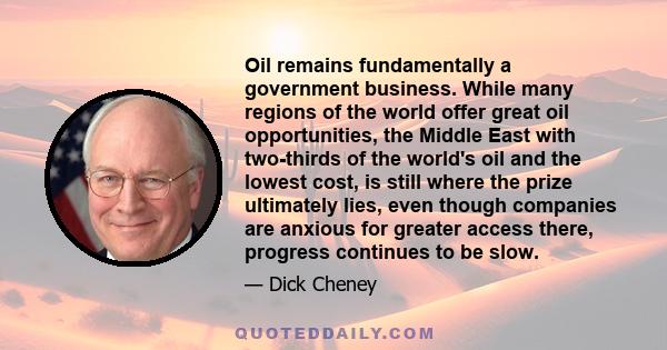 Oil remains fundamentally a government business. While many regions of the world offer great oil opportunities, the Middle East with two-thirds of the world's oil and the lowest cost, is still where the prize ultimately 