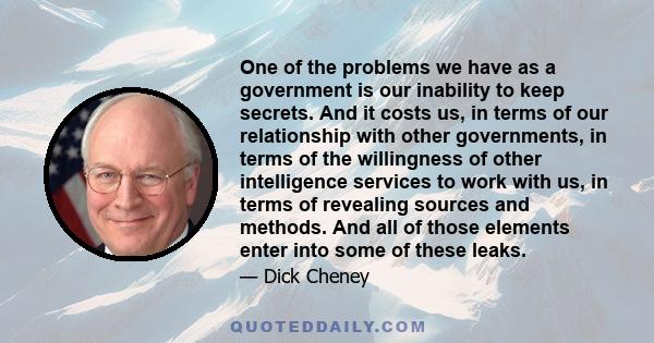 One of the problems we have as a government is our inability to keep secrets. And it costs us, in terms of our relationship with other governments, in terms of the willingness of other intelligence services to work with 