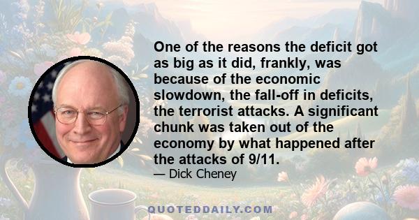 One of the reasons the deficit got as big as it did, frankly, was because of the economic slowdown, the fall-off in deficits, the terrorist attacks. A significant chunk was taken out of the economy by what happened