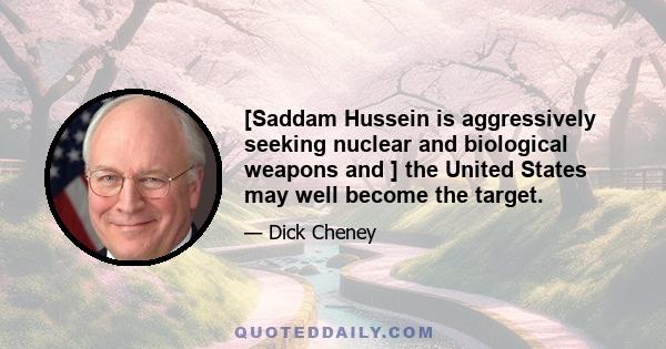 [Saddam Hussein is aggressively seeking nuclear and biological weapons and ] the United States may well become the target.