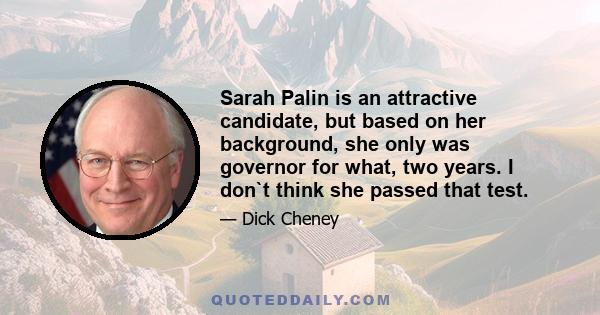 Sarah Palin is an attractive candidate, but based on her background, she only was governor for what, two years. I don`t think she passed that test.