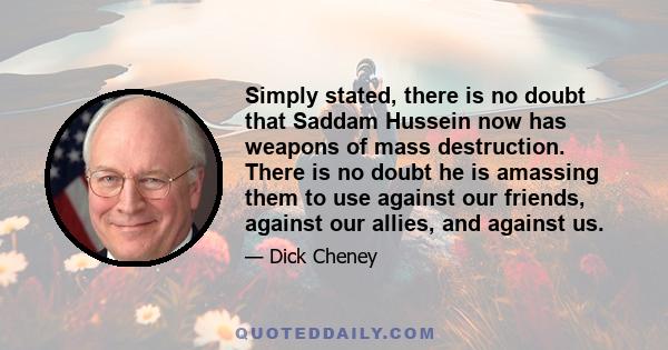 Simply stated, there is no doubt that Saddam Hussein now has weapons of mass destruction. There is no doubt he is amassing them to use against our friends, against our allies, and against us.