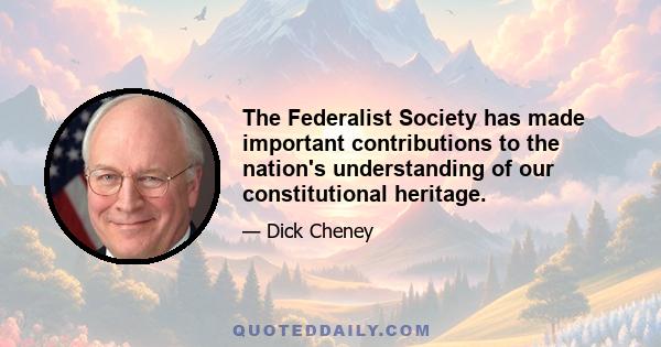 The Federalist Society has made important contributions to the nation's understanding of our constitutional heritage.