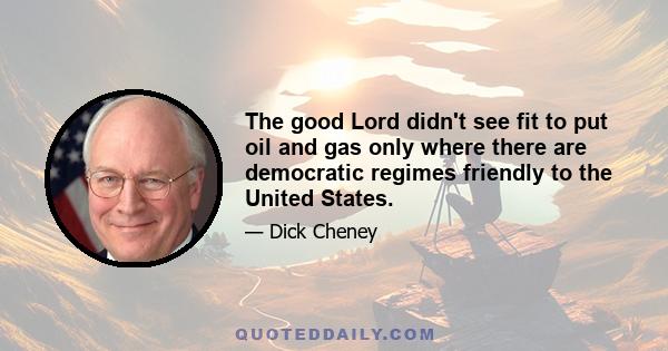 The good Lord didn't see fit to put oil and gas only where there are democratic regimes friendly to the United States.