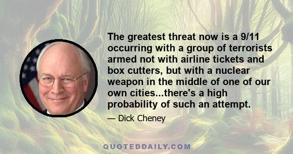 The greatest threat now is a 9/11 occurring with a group of terrorists armed not with airline tickets and box cutters, but with a nuclear weapon in the middle of one of our own cities...there's a high probability of