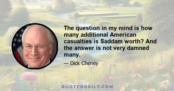 The question in my mind is how many additional American casualties is Saddam worth? And the answer is not very damned many.