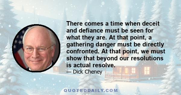 There comes a time when deceit and defiance must be seen for what they are. At that point, a gathering danger must be directly confronted. At that point, we must show that beyond our resolutions is actual resolve.