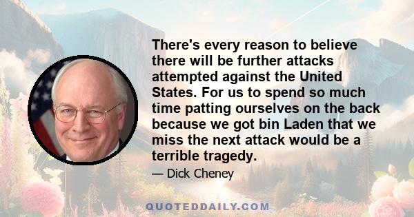 There's every reason to believe there will be further attacks attempted against the United States. For us to spend so much time patting ourselves on the back because we got bin Laden that we miss the next attack would