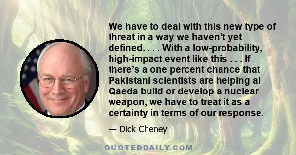 We have to deal with this new type of threat in a way we haven’t yet defined. . . . With a low-probability, high-impact event like this . . . If there’s a one percent chance that Pakistani scientists are helping al