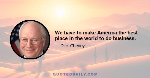 We have to make America the best place in the world to do business.