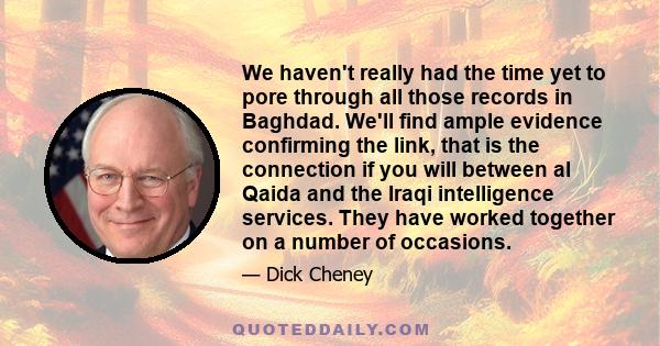 We haven't really had the time yet to pore through all those records in Baghdad. We'll find ample evidence confirming the link, that is the connection if you will between al Qaida and the Iraqi intelligence services.