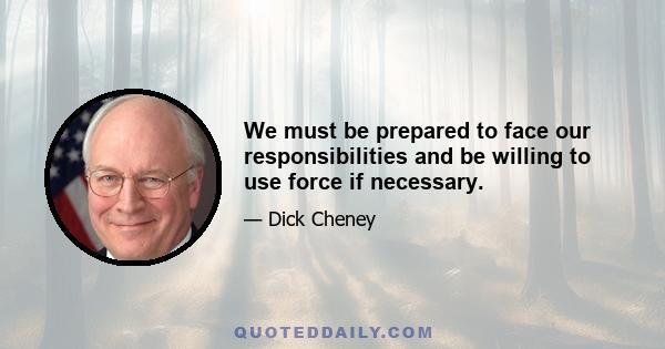 We must be prepared to face our responsibilities and be willing to use force if necessary.