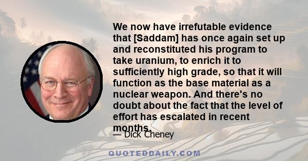 We now have irrefutable evidence that [Saddam] has once again set up and reconstituted his program to take uranium, to enrich it to sufficiently high grade, so that it will function as the base material as a nuclear