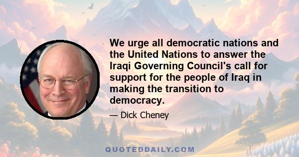 We urge all democratic nations and the United Nations to answer the Iraqi Governing Council's call for support for the people of Iraq in making the transition to democracy.