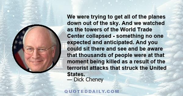 We were trying to get all of the planes down out of the sky. And we watched as the towers of the World Trade Center collapsed - something no one expected and anticipated. And you could sit there and see and be aware