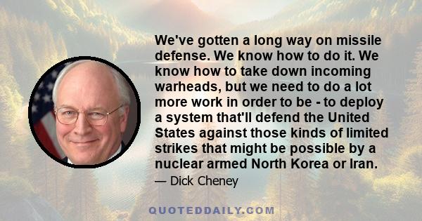 We've gotten a long way on missile defense. We know how to do it. We know how to take down incoming warheads, but we need to do a lot more work in order to be - to deploy a system that'll defend the United States